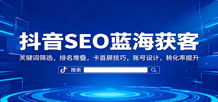 抖音SEO蓝海获客：关键词筛选，排名堆叠，卡首屏技巧，账号设计，转化率提升-鸿雁学习网