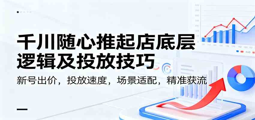 千川随心推起店底层逻辑及投放技巧，新号出价，投放速度，场景适配，精准获流-鸿雁学习网