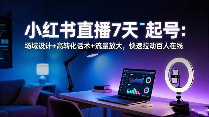 （16537期）小红书直播7天起号：场域设计+高转化话术+流量放大，快速拉动百人在线-鸿雁学习网