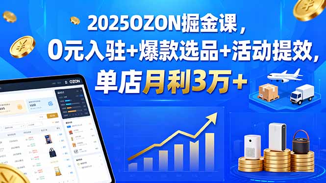 2025OZON掘金课，0元入驻+爆款选品+活动提效，单店月利3万+-鸿雁学习网