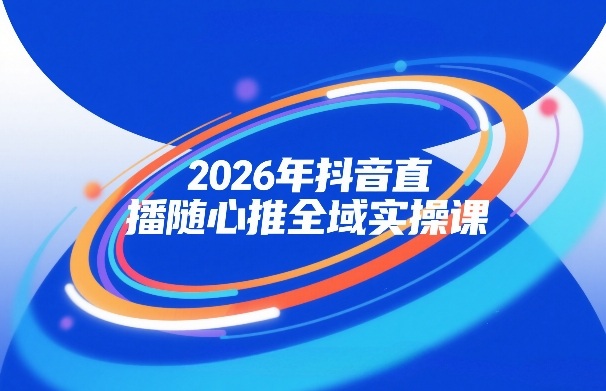2026年抖音直播随心推全域实操课，自然流、微付费、全域投放、小圈子直播，实操讲解，细节满满-鸿雁学习网