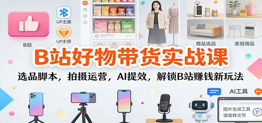 B站好物带货实战课：选品脚本，拍摄运营，AI提效，解锁B站赚钱新玩法-鸿雁学习网