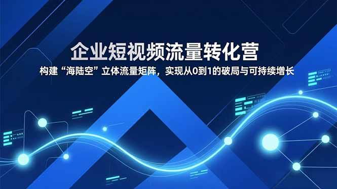 （16959期）企业短视频流量转化营，构建“海陆空”立体流量矩阵，实现从0到1的破局与可持续增长-鸿雁学习网