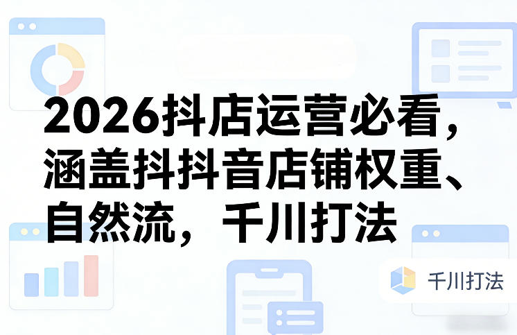 2026抖店运营必看，涵盖抖音店铺权重、自然流，千川打法-鸿雁学习网
