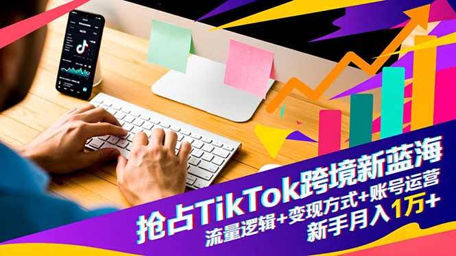 （16640期）抢占TikTok跨境新蓝海：流量逻辑+变现方式+账号运营，新手月入1万+-鸿雁学习网