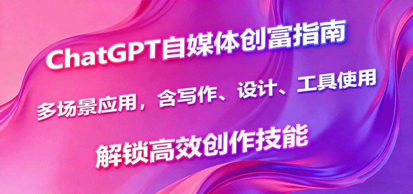 ChatGPT自媒体创富指南，多场景应用，含写作、设计、工具使用，解锁高效创作技能-鸿雁学习网