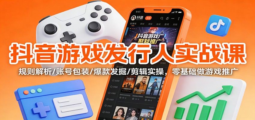 抖音游戏发行人实战课：规则解析/账号包装/爆款发掘 /剪辑实操，零基础做游戏推广-鸿雁学习网