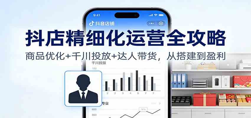 抖店精细化运营全攻略：商品优化+千川投放+ 达人带货，从搭建到盈利-鸿雁学习网