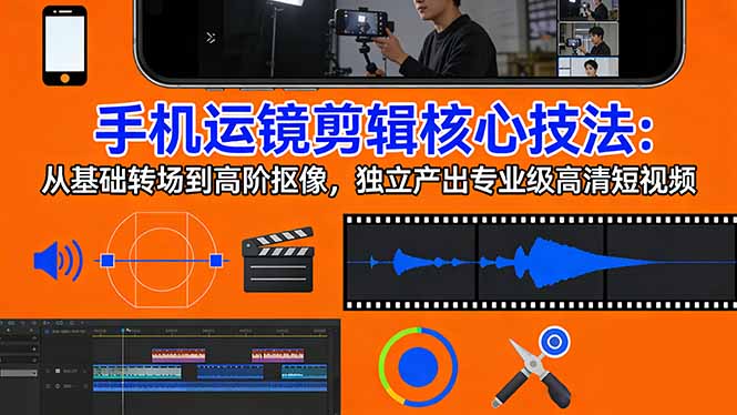 手机运镜 剪辑核心技法：从基础转场到高阶抠像，独立产出专业级高清短视频-鸿雁学习网