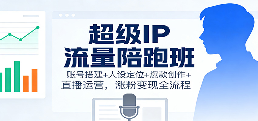 超级IP流量陪跑班：账号搭建+人设定位+爆款创作+直播运营，涨粉变现全流程-鸿雁学习网