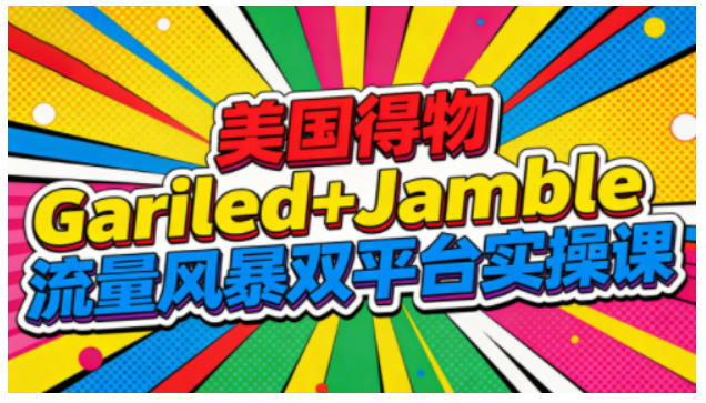 美国得物Gariled+Jamble流量风暴双平台实操课，两大美国热门平台全流程运营-鸿雁学习网