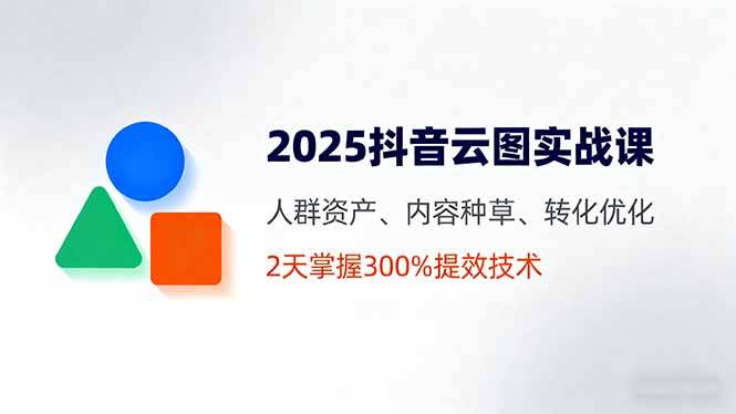 2025抖音云图实战课，人群资产、内容种草、转化优化，2天掌握300%提效技术-鸿雁学习网