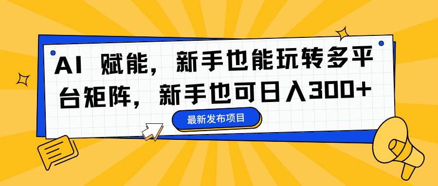 (16743期)AI 赋能,新手也能玩转多平台矩阵,新手也可日入300+-鸿雁学习网