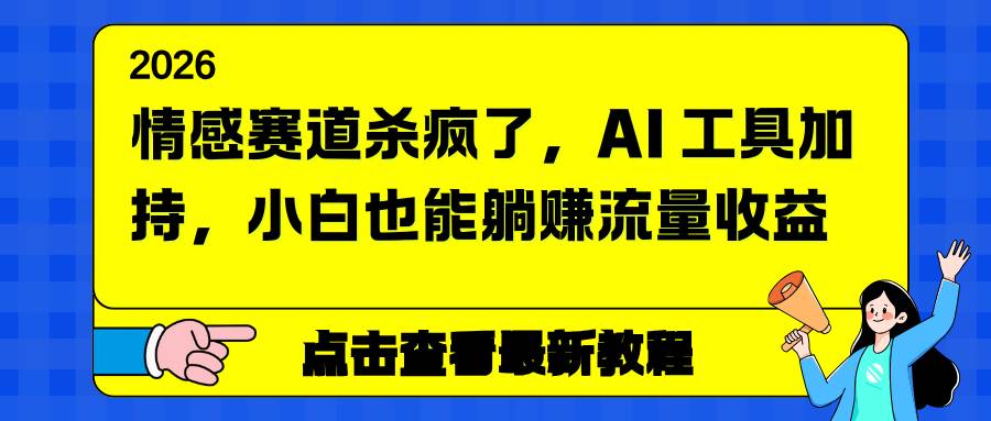 （16930期）情感赛道杀疯了，AI 工具加持，小白也能躺赚流量收益-鸿雁学习网