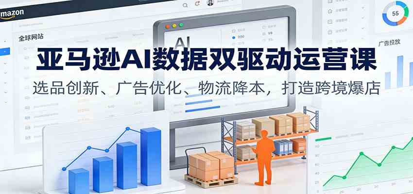 亚马逊AI数据双驱动运营课：选品创新、广告优化、物流降本，打造跨境爆店-鸿雁学习网