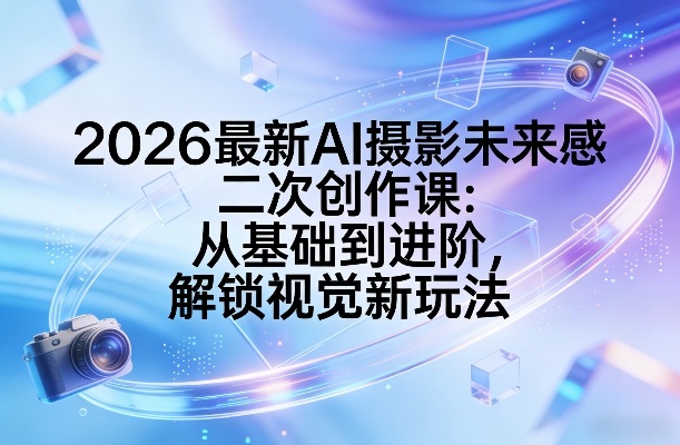 2026最新AI摄影未来感二次创作课：从基础到进阶，解锁视觉新玩法-鸿雁学习网