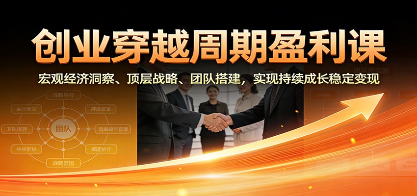 创业穿越周期盈利课：宏观经济洞察、顶层战略、团队搭建，实现持续成长稳定变现-鸿雁学习网