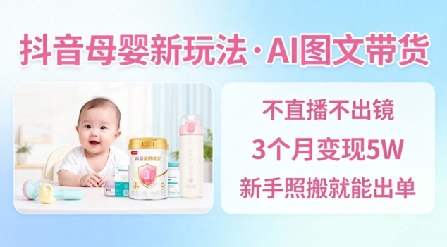 抖音母婴赛道新玩法，AI图文带货，不用直播，3个月变现5W，新手照搬就能出单-鸿雁学习网