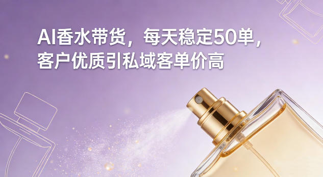 AI香水带货，每天稳定50单，客户优质引私域客单价高-鸿雁学习网