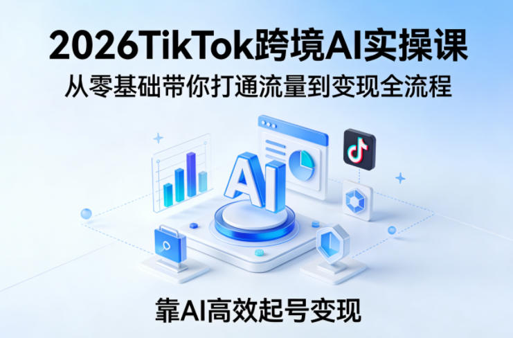 2026TikTok跨境AI实操课，从零基础带你打通流量到变现全流程，靠AI高效起号变现-鸿雁学习网