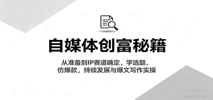 自媒体创富秘籍：从准备到IP赛道确定，学选题、仿爆款，持续发展与爆文写作实操-鸿雁学习网