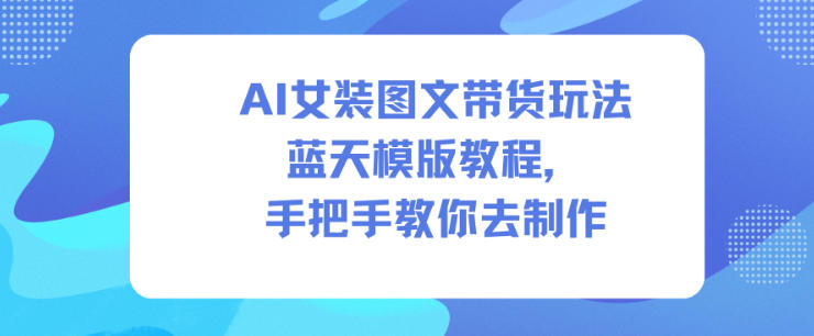 AI女装图文带货玩法蓝天模版教程，手把手教你去制作-鸿雁学习网