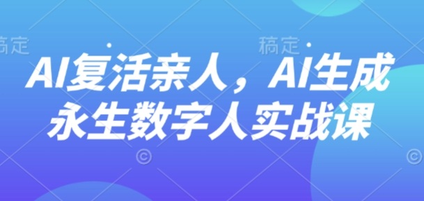 AI“复活”亲人，AI生成永生数字人实战课-鸿雁学习网