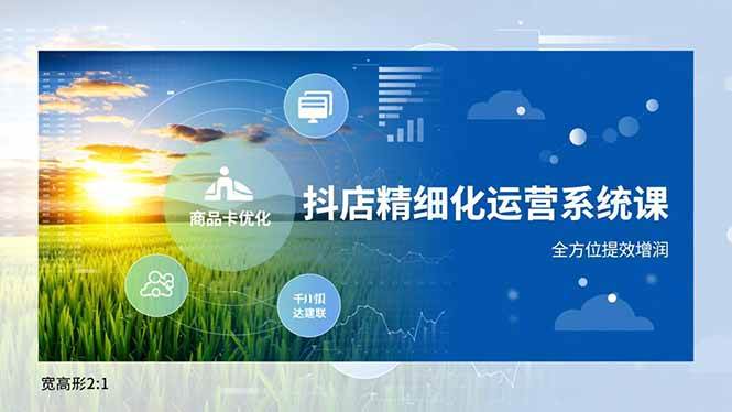 （16814期）抖店精细化运营系统课，商品卡优化、达人建联、千川投放，全方位提效增润-鸿雁学习网