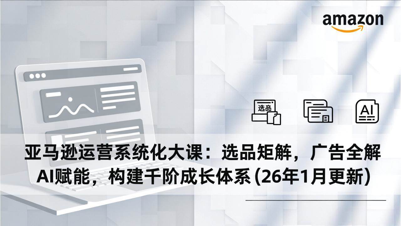 （17103期）亚马逊运营系统化大课：选品矩阵，广告全解，AI赋能，构建千阶成长体系(26年1月更新)-鸿雁学习网