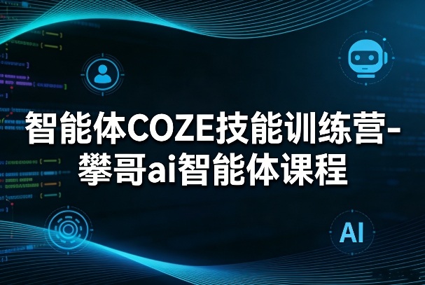 智能体COZE技能训练营-攀哥ai智能体课程-鸿雁学习网