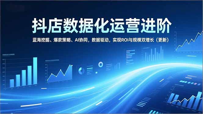 抖店数据化运营进阶,蓝海挖掘、爆款策略、AI协同,数据驱动,实现ROI与规模双增长(更新 抖店数据化运营进阶,蓝海挖掘、爆款策略、AI协同,数据驱动,实现ROI与规模双增长(更新