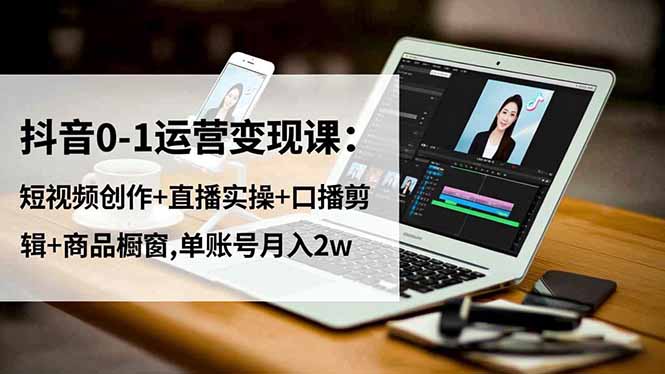 抖音0-1运营变现课：短视频创作+直播实操+口播剪辑+商品橱窗,单账号月入2w-鸿雁学习网