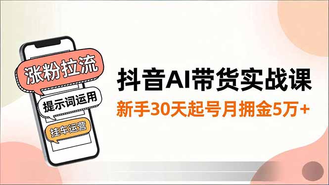 抖音AI带货实战课，涨粉拉流、提示词运用、挂车运营，新手30天起号月佣金5万+-鸿雁学习网