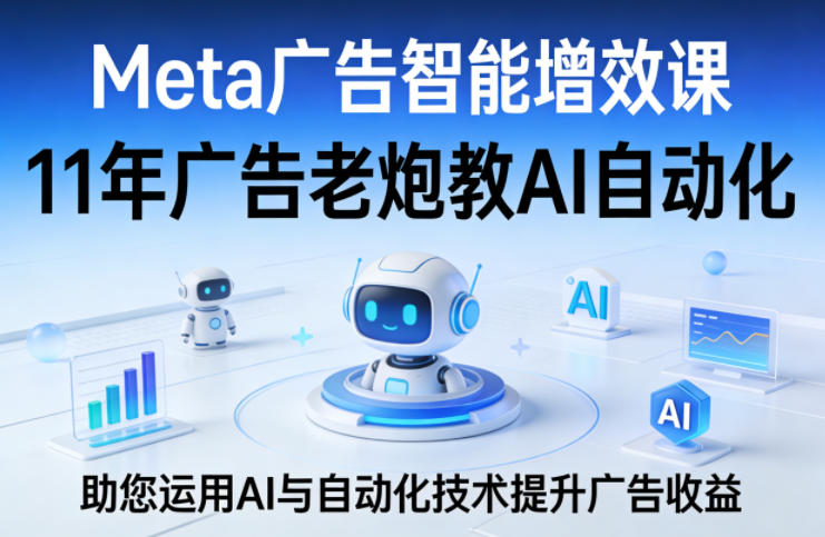 Meta广告智能增效课，11年广告老炮教AI自动化，助您运用AI与自动化技术提升广告收益-鸿雁学习网