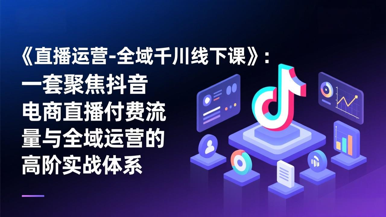 《直播运营-全域千川线下课》：一套聚焦抖音电商直播付费流量与全域运营的高阶实战体系-鸿雁学习网