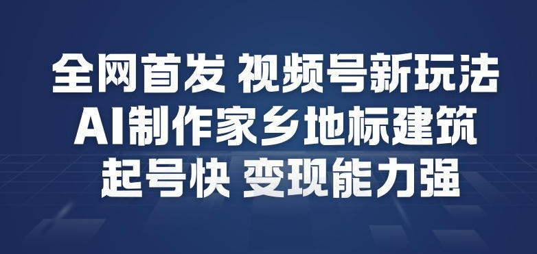 全网首发，视频号新玩法，AI制作家乡地标建筑，起号快，变现能力强-鸿雁学习网