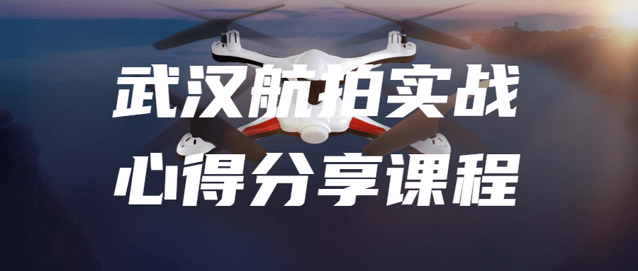 武汉航拍实战心得分享课程-鸿雁学习网