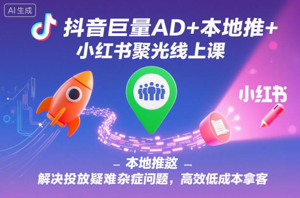 抖音巨量AD+本地推+小红书聚光线上课，解决投放疑难杂症问题，高效低成本拿客-鸿雁学习网