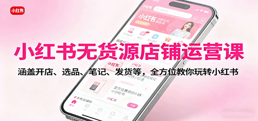 小红书无货源店铺运营课：涵盖开店、选品、笔记、发货等，全方位教你玩转小红书-鸿雁学习网