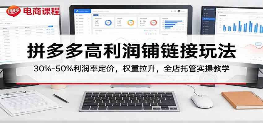 拼多多高利润铺链接玩法：30%–50%利润率定价，权重拉升，全店托管实操教学-鸿雁学习网