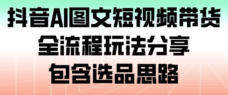 抖音AI图文短视频带货，全流程玩法分享，包含选品思路-鸿雁学习网