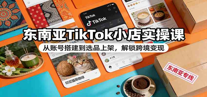 东南亚TikTok小店实操课：从账号搭建到选品上架，解锁跨境变现-鸿雁学习网