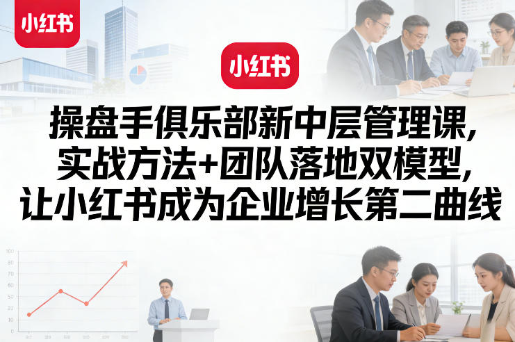 操盘手俱乐部新中层管理课，实战方法+团队落地双模型，让小红书成为企业增长第二曲线-鸿雁学习网
