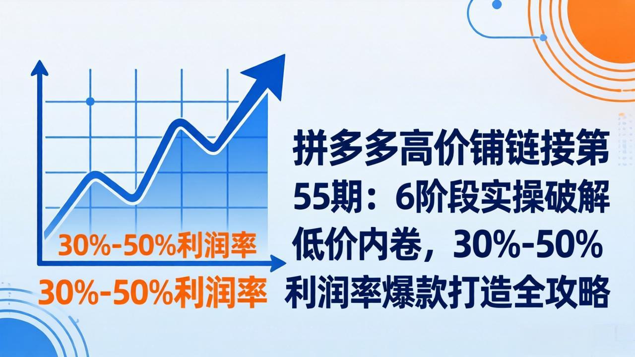 拼多多高价铺链接第55期：6阶段实操破解低价内卷，30%-50%利润率爆款打造全攻略-鸿雁学习网