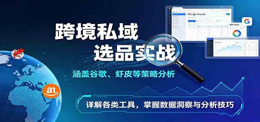 跨境私域选品实战：涵盖谷歌、虾皮等策略分析，详解各类工具，掌握数据洞察与分析技巧-鸿雁学习网
