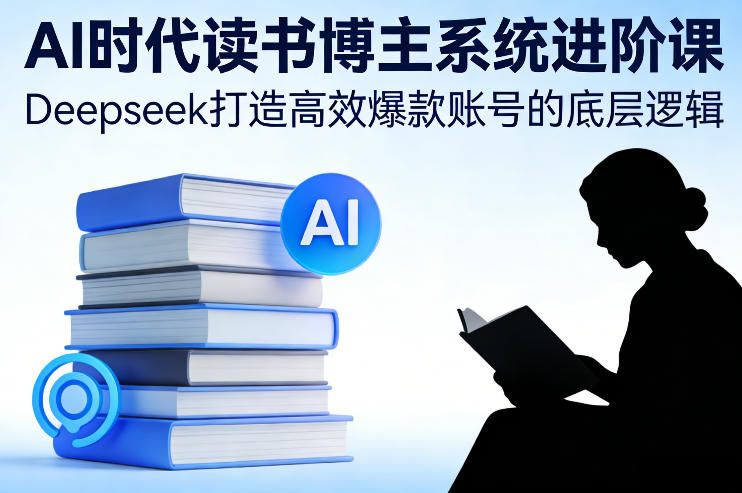 AI时代读书博主系统进阶课，Deepseek打造高效爆款账号的底层逻辑-鸿雁学习网