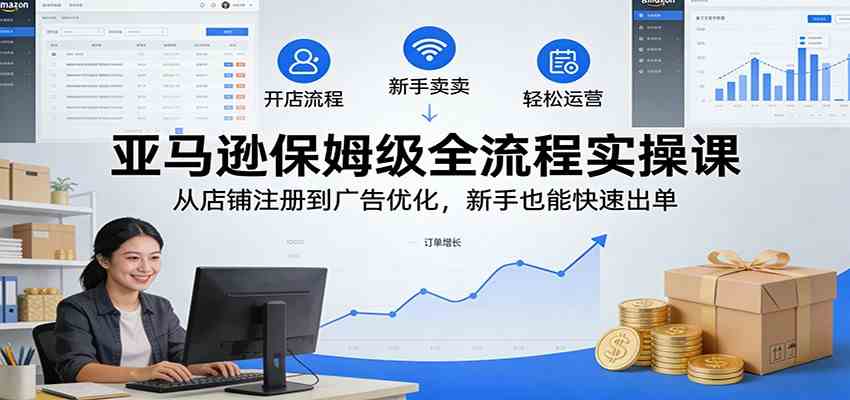 亚马逊保姆级全流程实操课：从店铺注册到广告优化，新手也能快速出单-鸿雁学习网