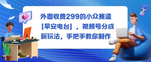 外面收费299的小众赛道【早安电台】，视频号分成新玩法，手把手教你制作-鸿雁学习网