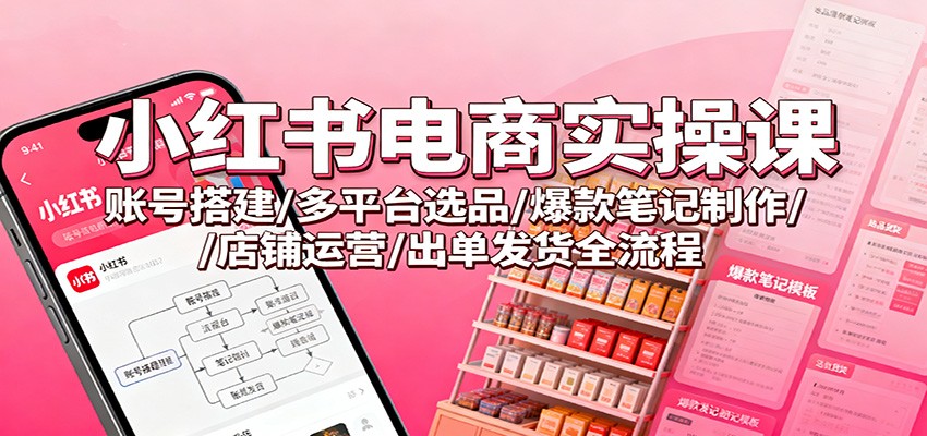 小红书电商实操课：账号搭建/多平台选品/爆款笔记制作/店铺运营/出单发货全流程-鸿雁学习网