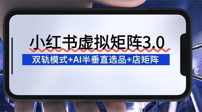 （16912期）小红书虚拟矩阵3.0：双轨模式+AI半垂直选品+店矩阵-鸿雁学习网